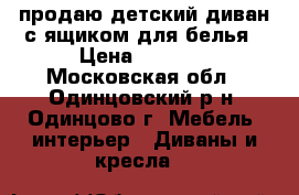 продаю детский диван с ящиком для белья › Цена ­ 5 000 - Московская обл., Одинцовский р-н, Одинцово г. Мебель, интерьер » Диваны и кресла   